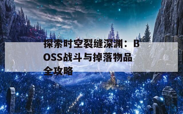 探索时空裂缝深渊：BOSS战斗与掉落物品全攻略