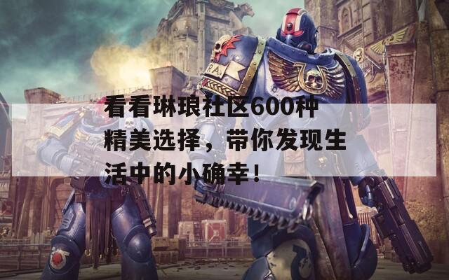 看看琳琅社区600种精美选择，带你发现生活中的小确幸！  第1张