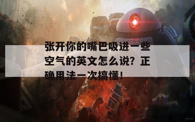 张开你的嘴巴吸进一些空气的英文怎么说？正确用法一次搞懂！  第1张