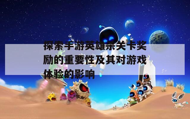 探索手游英雄杀关卡奖励的重要性及其对游戏体验的影响  第1张