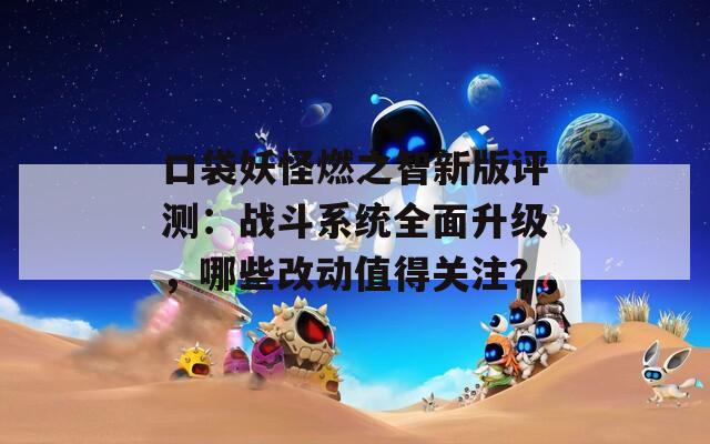 口袋妖怪燃之智新版评测：战斗系统全面升级，哪些改动值得关注？  第1张