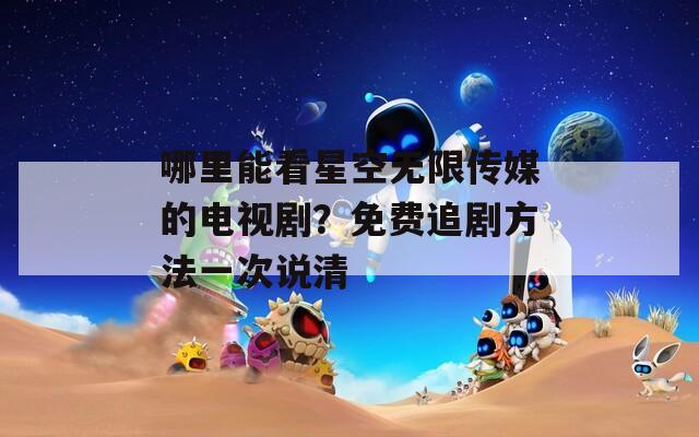 哪里能看星空无限传媒的电视剧？免费追剧方法一次说清  第1张