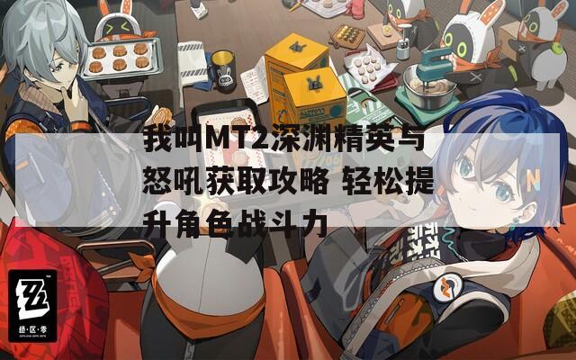 我叫MT2深渊精英与怒吼获取攻略 轻松提升角色战斗力  第1张