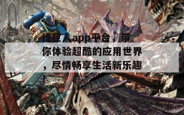 绿巨人app平台，带你体验超酷的应用世界，尽情畅享生活新乐趣！