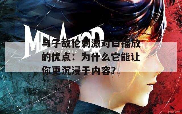 与子敌伦刺激对白播放的优点：为什么它能让你更沉浸于内容？  第1张