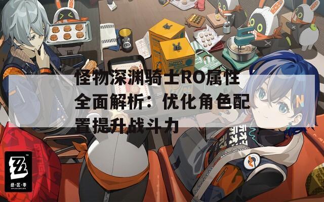 怪物深渊骑士RO属性全面解析：优化角色配置提升战斗力  第1张
