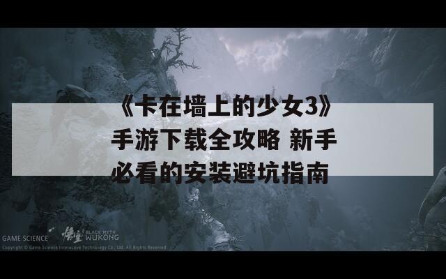 《卡在墙上的少女3》手游下载全攻略 新手必看的安装避坑指南  第1张