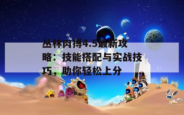 丛林肉搏4.5最新攻略：技能搭配与实战技巧，助你轻松上分  第1张