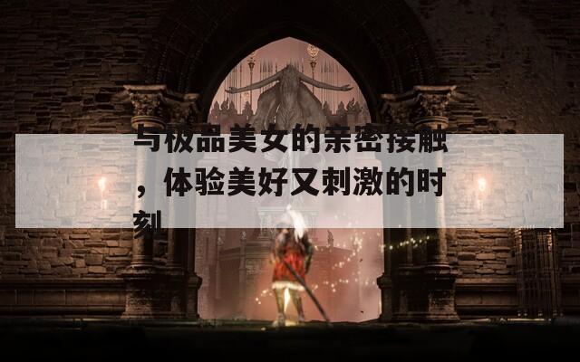 与极品美女的亲密接触，体验美好又刺激的时刻  第1张