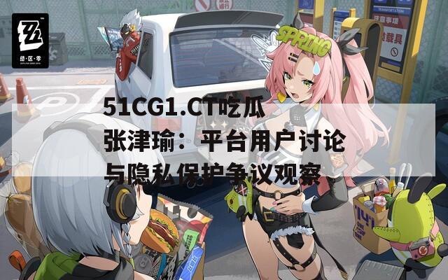 51CG1.CT吃瓜张津瑜：平台用户讨论与隐私保护争议观察  第1张