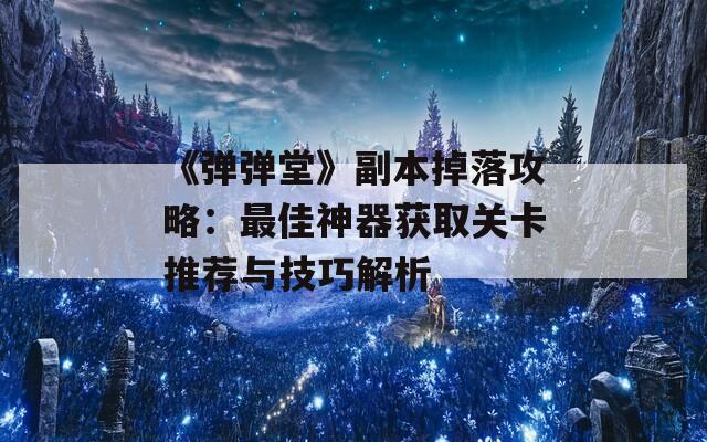 《弹弹堂》副本掉落攻略：最佳神器获取关卡推荐与技巧解析  第1张