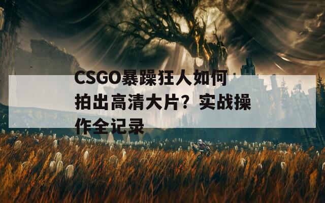 CSGO暴躁狂人如何拍出高清大片？实战操作全记录  第1张