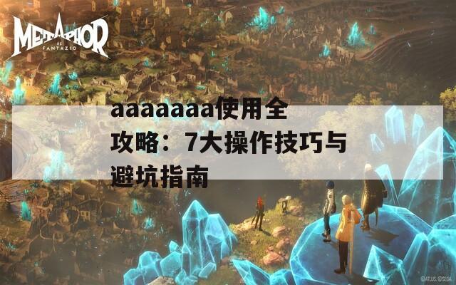 aaaaaaa使用全攻略：7大操作技巧与避坑指南  第1张