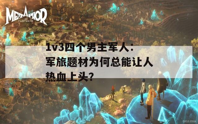 1v3四个男主军人：军旅题材为何总能让人热血上头？  第1张