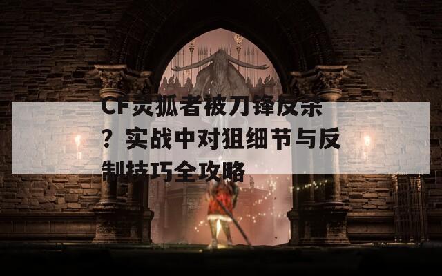 CF灵狐者被刀锋反杀？实战中对狙细节与反制技巧全攻略  第1张