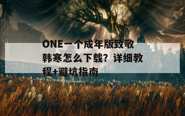 ONE一个成年版致敬韩寒怎么下载？详细教程+避坑指南  第1张
