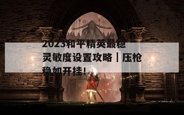 2023和平精英最稳灵敏度设置攻略｜压枪稳如开挂！  第1张
