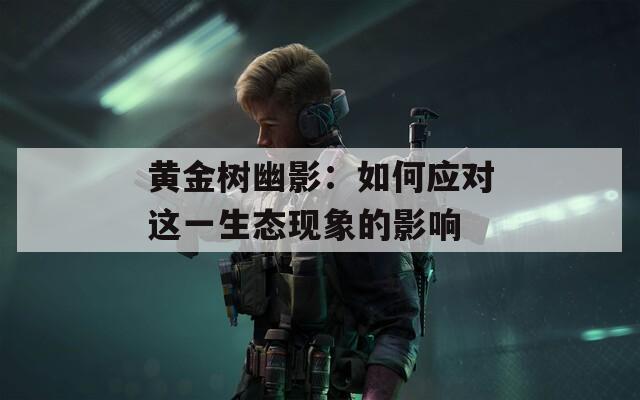 黄金树幽影：如何应对这一生态现象的影响  第1张