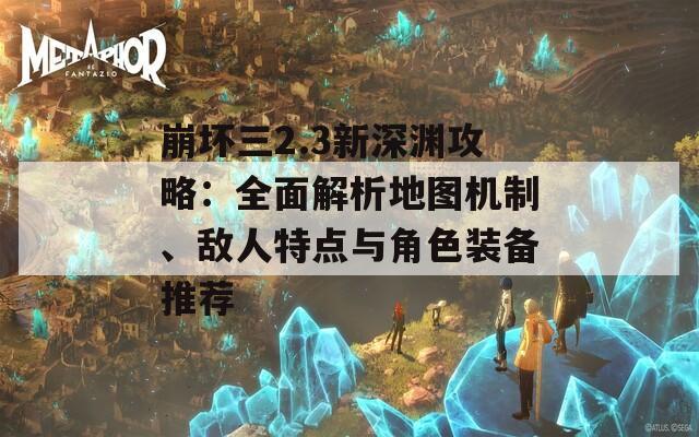崩坏三2.3新深渊攻略：全面解析地图机制、敌人特点与角色装备推荐  第1张