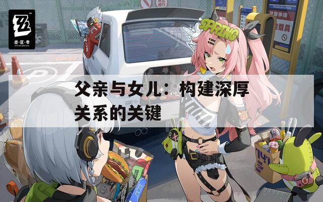 父亲与女儿：构建深厚关系的关键  第1张