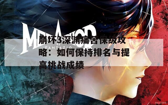 崩坏3深渊痛苦保级攻略：如何保持排名与提高挑战成绩  第1张