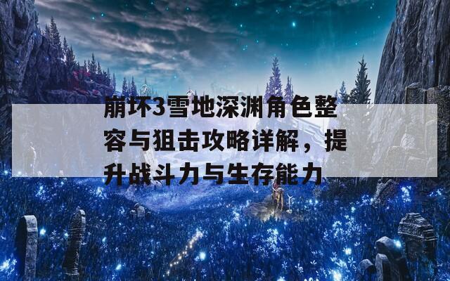 崩坏3雪地深渊角色整容与狙击攻略详解，提升战斗力与生存能力  第1张