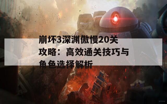 崩坏3深渊傲慢20关攻略：高效通关技巧与角色选择解析  第1张