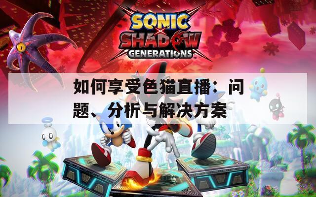 如何享受色猫直播：问题、分析与解决方案  第1张