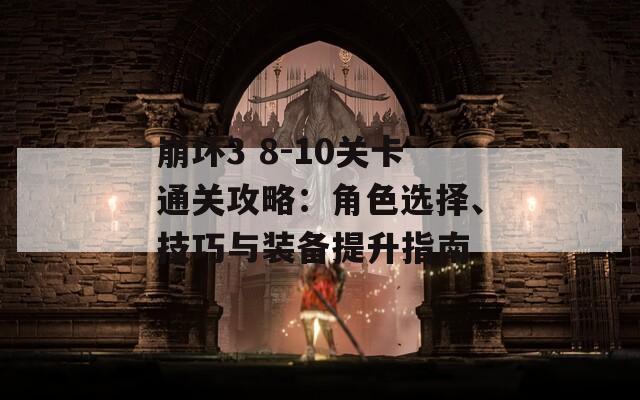 崩坏3 8-10关卡通关攻略：角色选择、技巧与装备提升指南  第1张