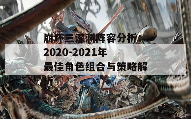 崩坏三深渊阵容分析：2020-2021年最佳角色组合与策略解析  第1张