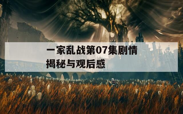 一家乱战第07集剧情揭秘与观后感