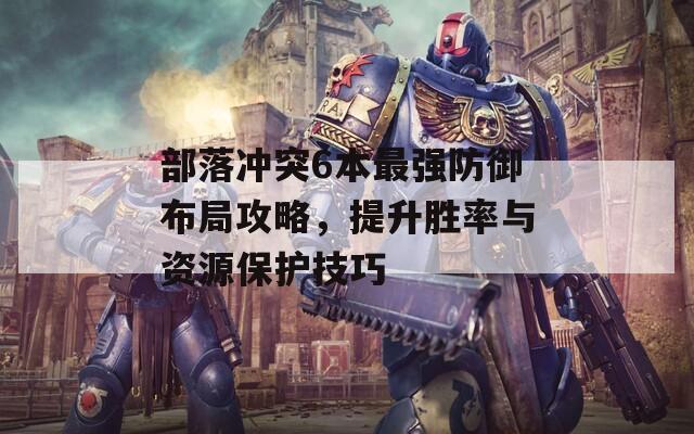 部落冲突6本最强防御布局攻略，提升胜率与资源保护技巧  第1张