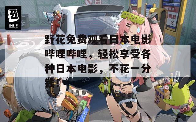 野花免费观看日本电影哔哩哔哩，轻松享受各种日本电影，不花一分钱！  第1张