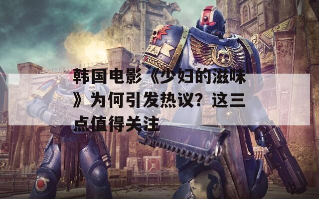 韩国电影《少妇的滋味》为何引发热议？这三点值得关注  第1张