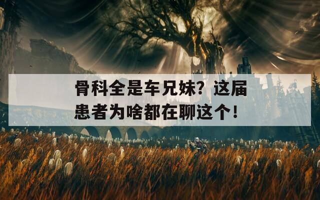 骨科全是车兄妹？这届患者为啥都在聊这个！  第1张