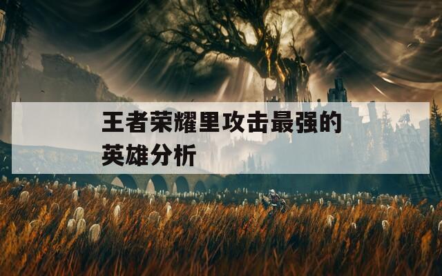 王者荣耀里攻击最强的英雄分析  第1张