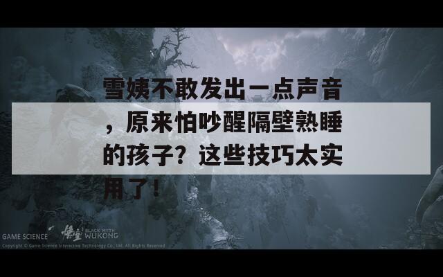雪姨不敢发出一点声音，原来怕吵醒隔壁熟睡的孩子？这些技巧太实用了！  第1张