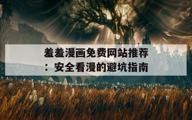 羞羞漫画免费网站推荐：安全看漫的避坑指南