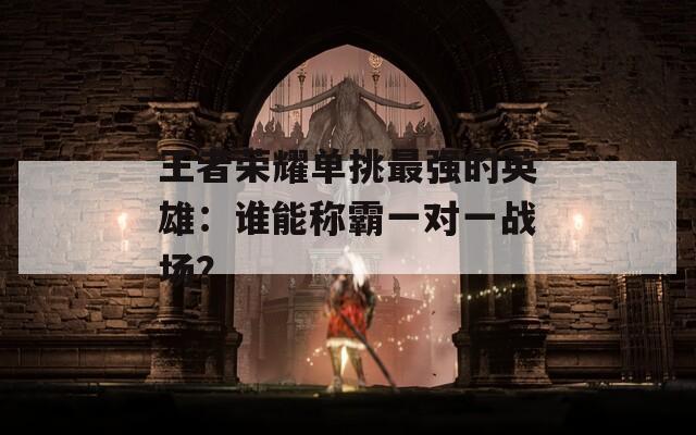 王者荣耀单挑最强的英雄：谁能称霸一对一战场？