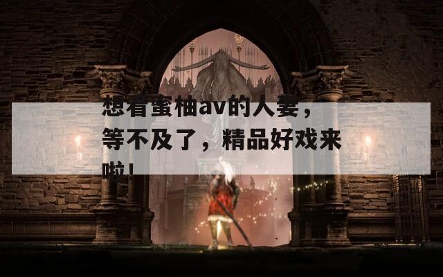 想看蜜柚av的人妻，等不及了，精品好戏来啦！  第1张
