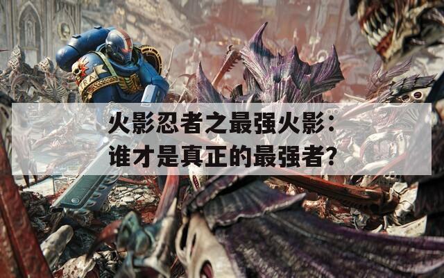 火影忍者之最强火影：谁才是真正的最强者？