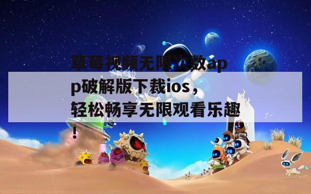 草莓视频无限次数app破解版下裁ios，轻松畅享无限观看乐趣！