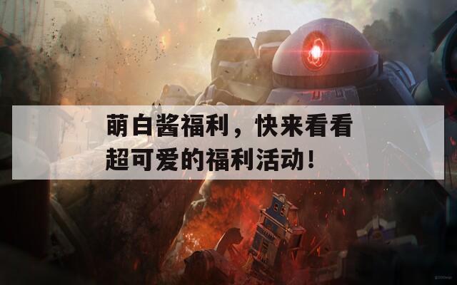 萌白酱福利，快来看看超可爱的福利活动！