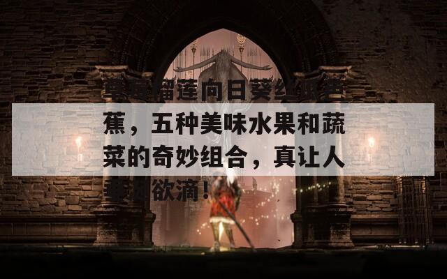 草莓榴莲向日葵丝瓜芭蕉，五种美味水果和蔬菜的奇妙组合，真让人垂涎欲滴！