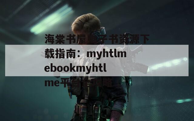 海棠书屋电子书资源下载指南：myhtlmebookmyhtlme平台全攻略  第1张