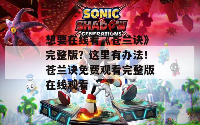 想要在线看《苍兰诀》完整版？这里有办法！苍兰诀免费观看完整版在线观看