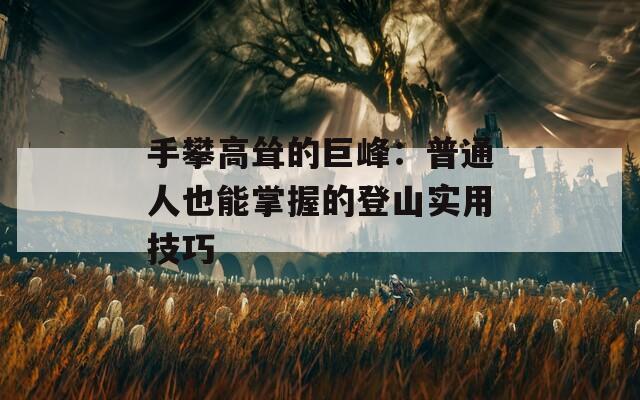 手攀高耸的巨峰：普通人也能掌握的登山实用技巧