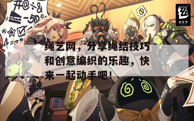绳艺网，分享绳结技巧和创意编织的乐趣，快来一起动手吧！  第1张