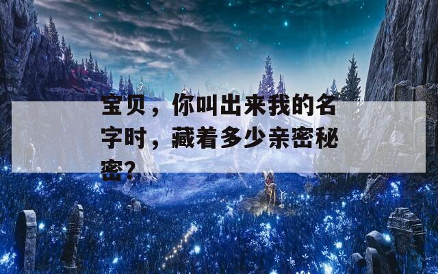 宝贝，你叫出来我的名字时，藏着多少亲密秘密？  第1张