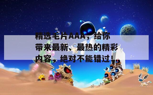 精选毛片AAA，给你带来最新、最热的精彩内容，绝对不能错过！  第1张